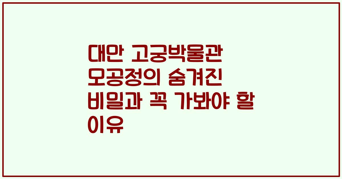대만 고궁박물관 모공정의 숨겨진 비밀과 꼭 가봐야 할 이유