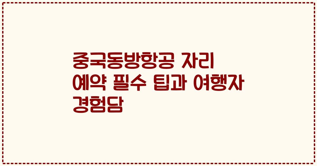 중국동방항공 자리 예약 필수 팁과 여행자 경험담