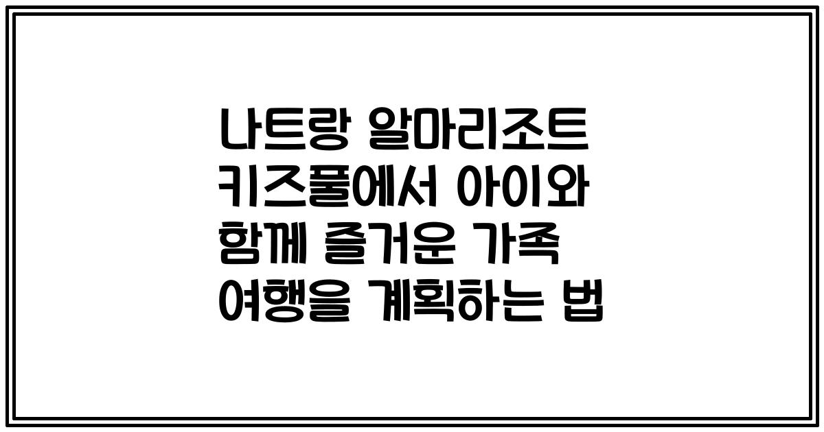 나트랑 알마리조트 키즈풀에서 아이와 함께 즐거운 가족 여행을 계획하는 법