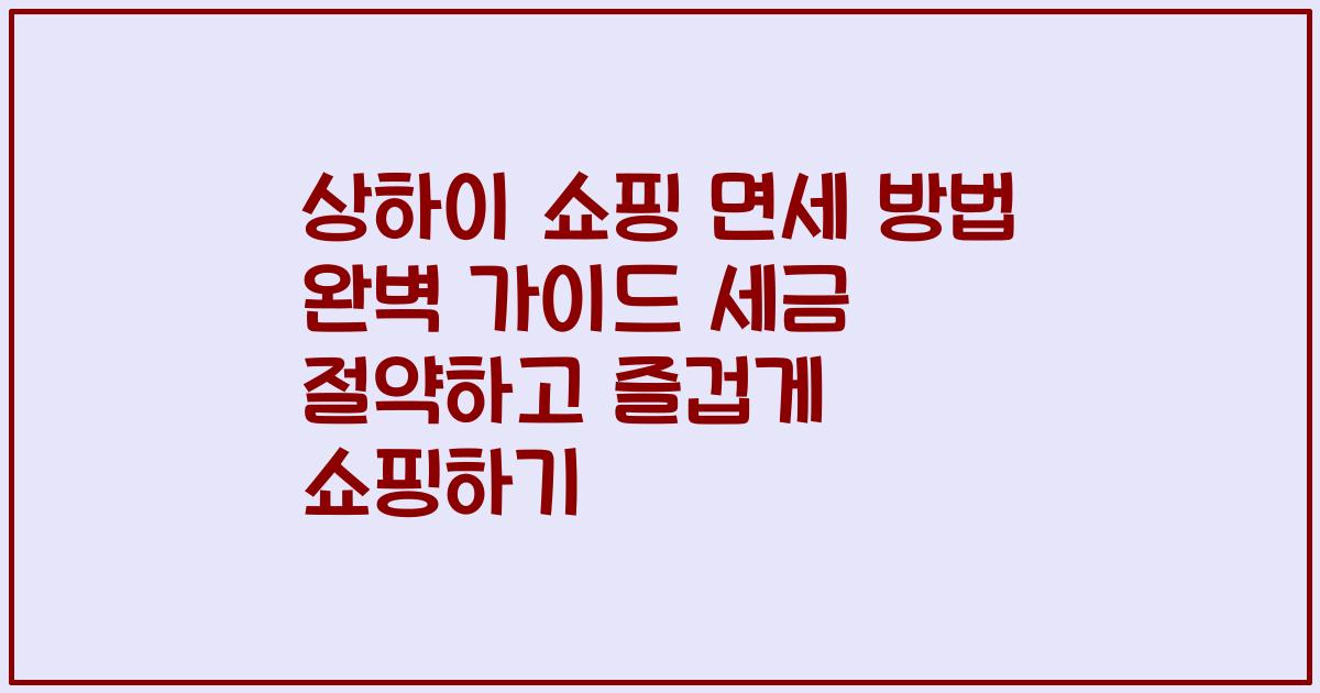 상하이 쇼핑 면세 방법 완벽 가이드 세금 절약하고 즐겁게 쇼핑하기