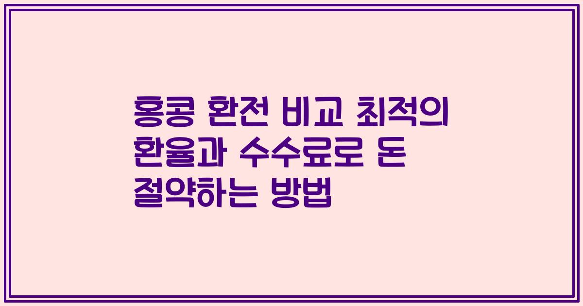 홍콩 환전 비교 최적의 환율과 수수료로 돈 절약하는 방법