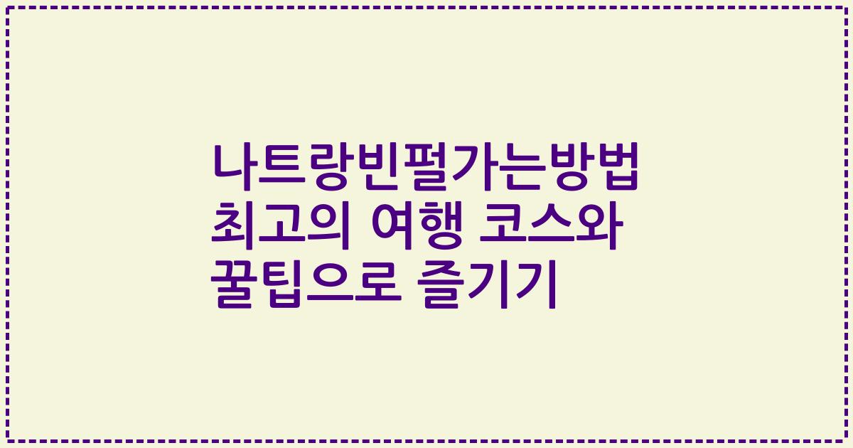 나트랑빈펄가는방법 최고의 여행 코스와 꿀팁으로 즐기기