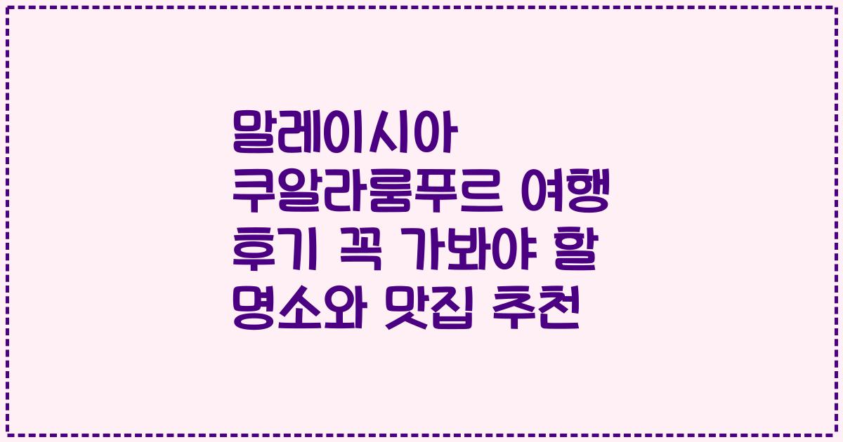 말레이시아 쿠알라룸푸르 여행 후기 꼭 가봐야 할 명소와 맛집 추천