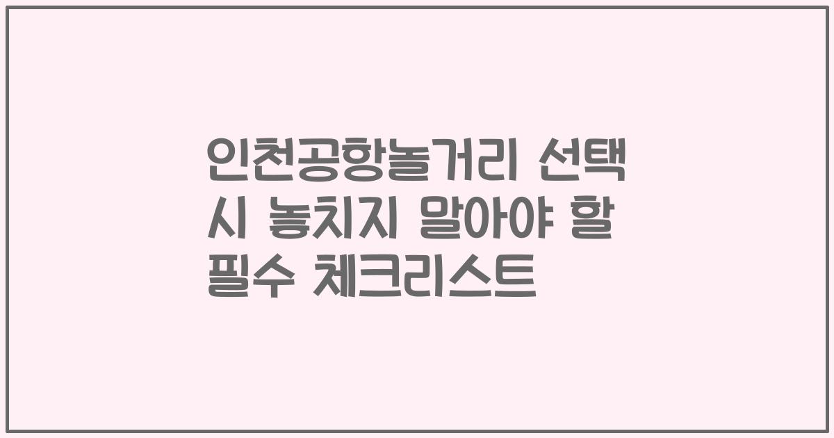 인천공항놀거리 선택 시 놓치지 말아야 할 필수 체크리스트