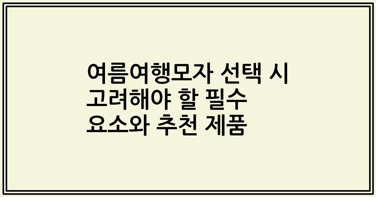 여름여행모자 선택 시 고려해야 할 필수 요소와 추천 제품