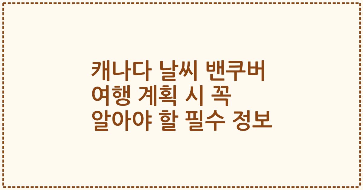 캐나다 날씨 밴쿠버 여행 계획 시 꼭 알아야 할 필수 정보