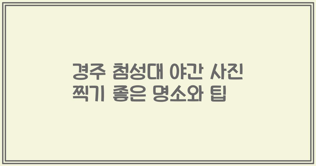 경주 첨성대 야간 사진 찍기 좋은 명소와 팁