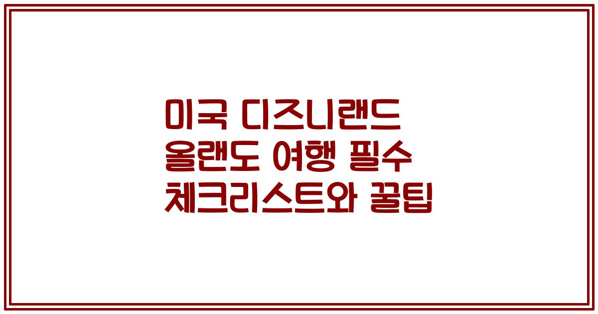 미국 디즈니랜드 올랜도 여행 필수 체크리스트와 꿀팁
