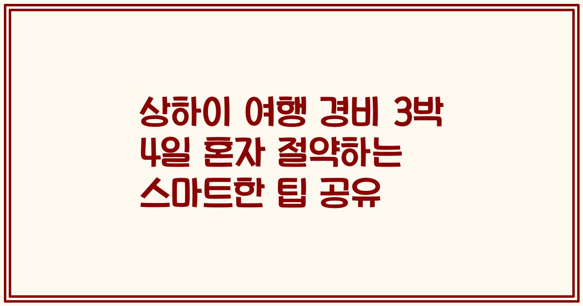 상하이 여행 경비 3박 4일 혼자 절약하는 스마트한 팁 공유