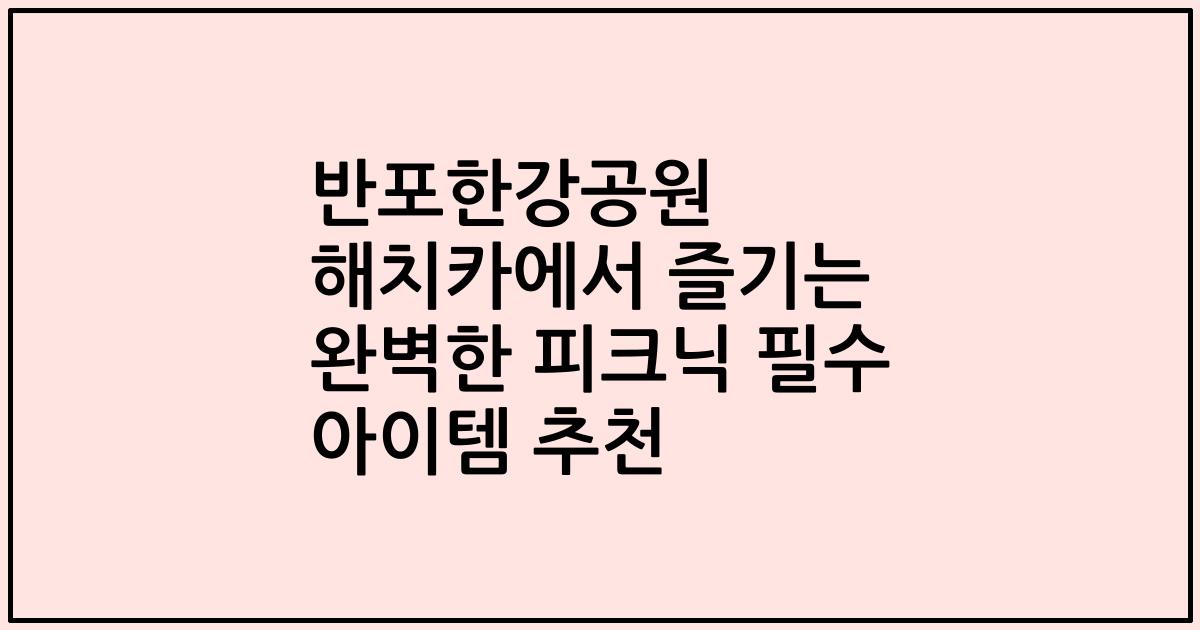 반포한강공원 해치카에서 즐기는 완벽한 피크닉 필수 아이템 추천