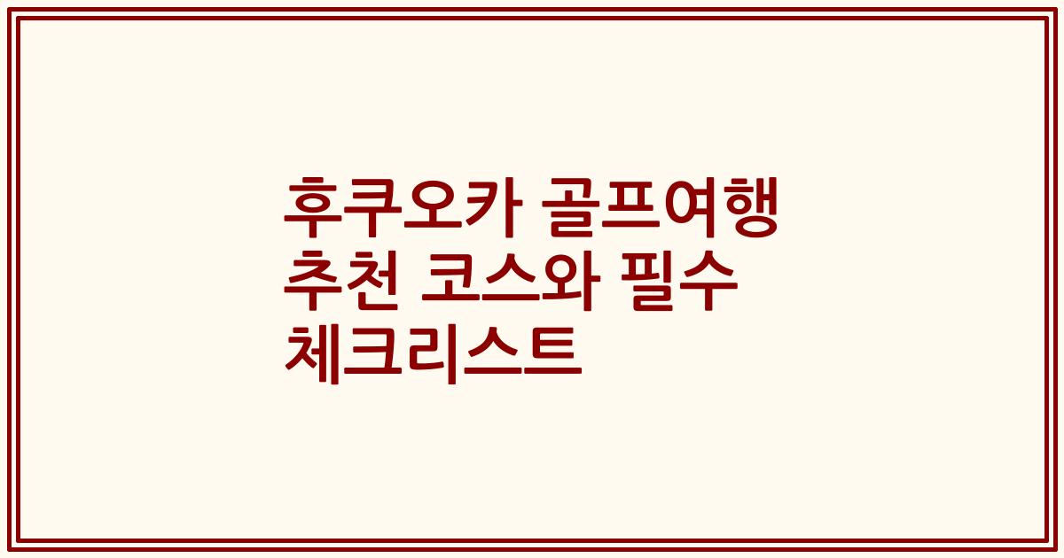 후쿠오카 골프여행 추천 코스와 필수 체크리스트